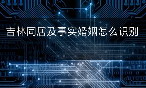 吉林同居及事实婚姻怎么识别