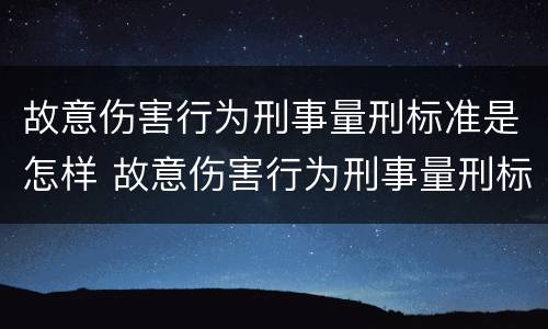 故意伤害行为刑事量刑标准是怎样 故意伤害行为刑事量刑标准是怎样规定的