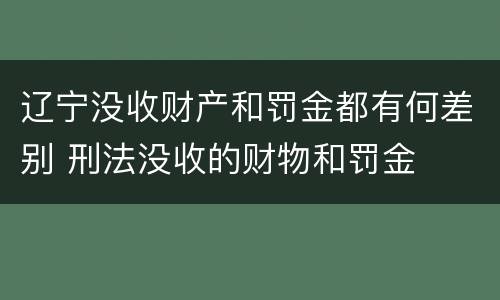 辽宁没收财产和罚金都有何差别 刑法没收的财物和罚金
