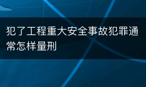犯了工程重大安全事故犯罪通常怎样量刑