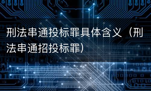 刑法串通投标罪具体含义（刑法串通招投标罪）