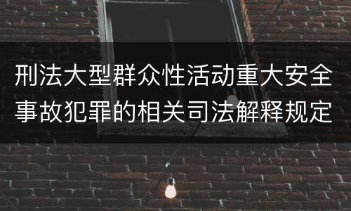 刑法大型群众性活动重大安全事故犯罪的相关司法解释规定主要内容有哪些