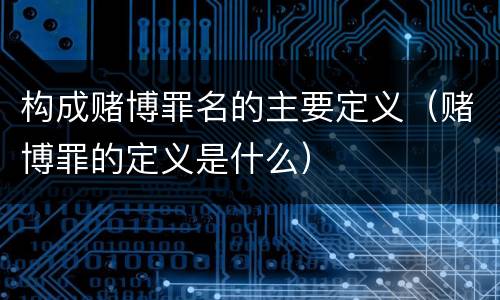 构成赌博罪名的主要定义（赌博罪的定义是什么）