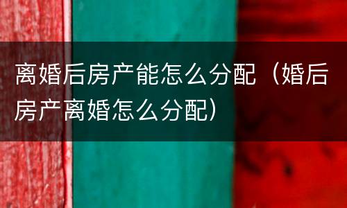 离婚后房产能怎么分配（婚后房产离婚怎么分配）