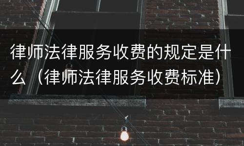 律师法律服务收费的规定是什么（律师法律服务收费标准）