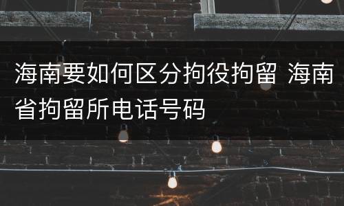 海南要如何区分拘役拘留 海南省拘留所电话号码
