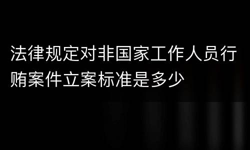 法律规定对非国家工作人员行贿案件立案标准是多少