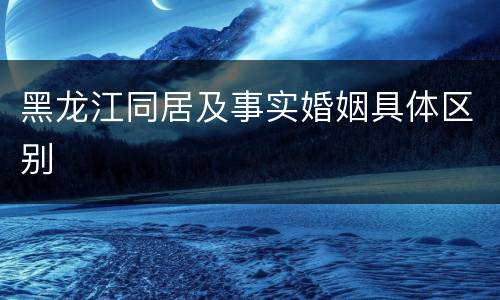 黑龙江同居及事实婚姻具体区别