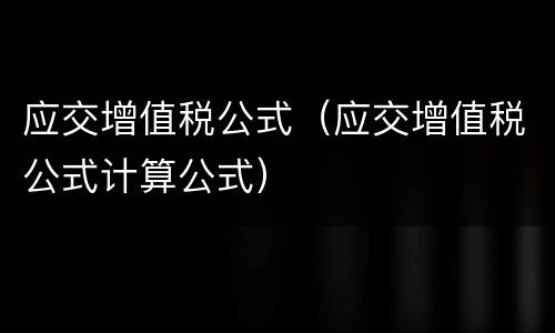 应交增值税公式（应交增值税公式计算公式）