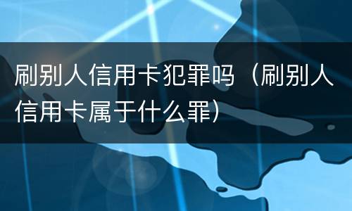刷别人信用卡犯罪吗（刷别人信用卡属于什么罪）