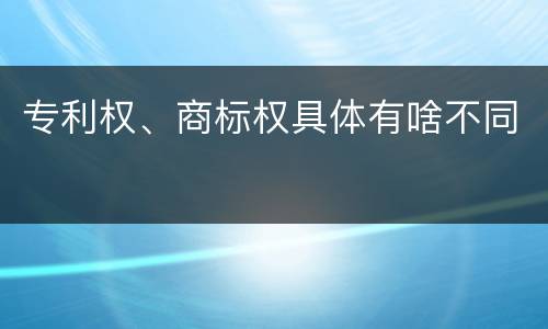 专利权、商标权具体有啥不同