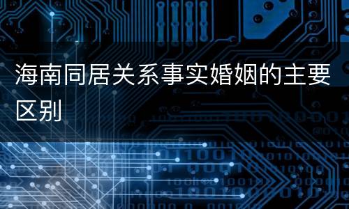 海南同居关系事实婚姻的主要区别