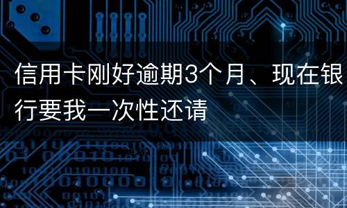 信用卡刚好逾期3个月、现在银行要我一次性还请