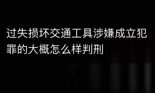 过失损坏交通工具涉嫌成立犯罪的大概怎么样判刑