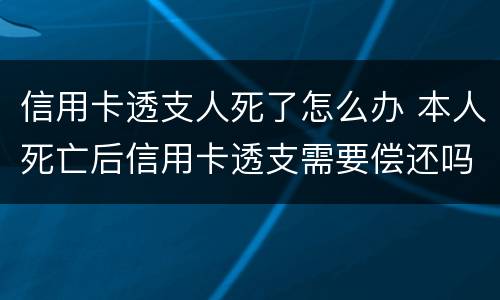 信用卡透支人死了怎么办 本人死亡后信用卡透支需要偿还吗