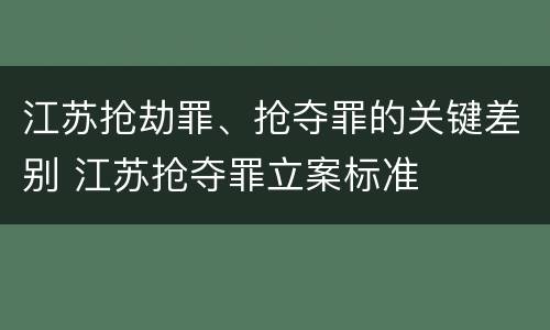 江苏抢劫罪、抢夺罪的关键差别 江苏抢夺罪立案标准