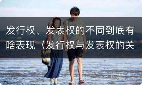 发行权、发表权的不同到底有啥表现（发行权与发表权的关系）