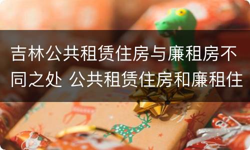 吉林公共租赁住房与廉租房不同之处 公共租赁住房和廉租住房的区别