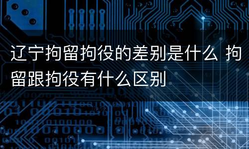 辽宁拘留拘役的差别是什么 拘留跟拘役有什么区别
