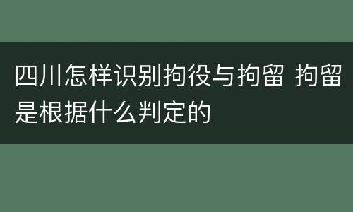 四川怎样识别拘役与拘留 拘留是根据什么判定的