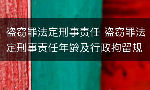 盗窃罪法定刑事责任 盗窃罪法定刑事责任年龄及行政拘留规定