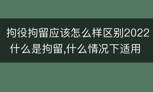 拘役拘留应该怎么样区别2022 什么是拘留,什么情况下适用拘留