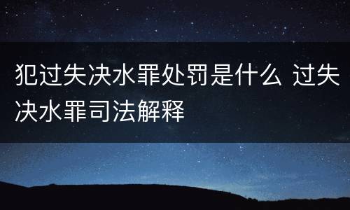 犯过失决水罪处罚是什么 过失决水罪司法解释