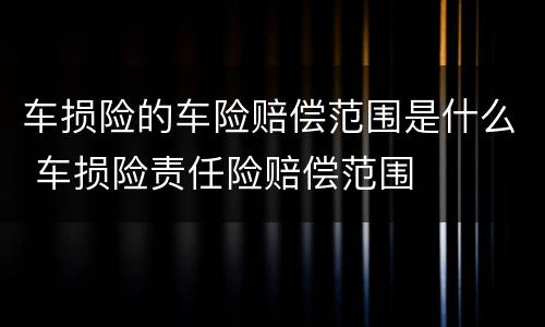 车损险的车险赔偿范围是什么 车损险责任险赔偿范围