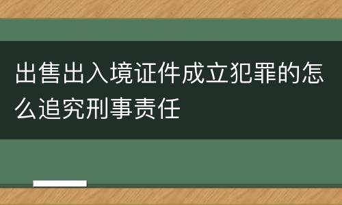 出售出入境证件成立犯罪的怎么追究刑事责任