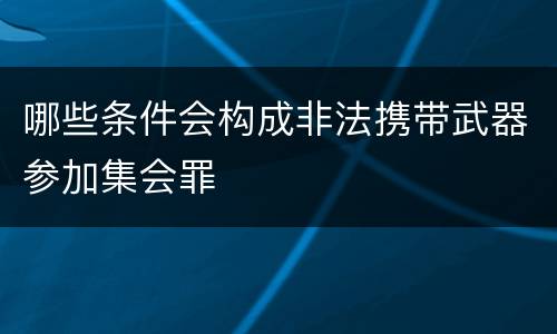 哪些条件会构成非法携带武器参加集会罪