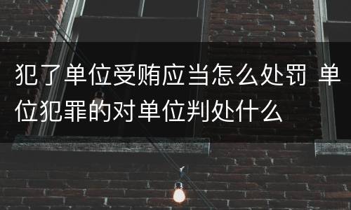犯了单位受贿应当怎么处罚 单位犯罪的对单位判处什么