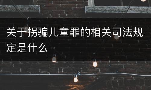 关于拐骗儿童罪的相关司法规定是什么