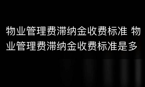 物业管理费滞纳金收费标准 物业管理费滞纳金收费标准是多少