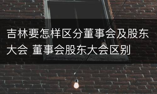 吉林要怎样区分董事会及股东大会 董事会股东大会区别