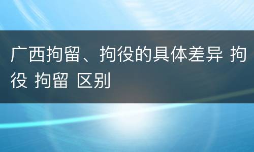 广西拘留、拘役的具体差异 拘役 拘留 区别