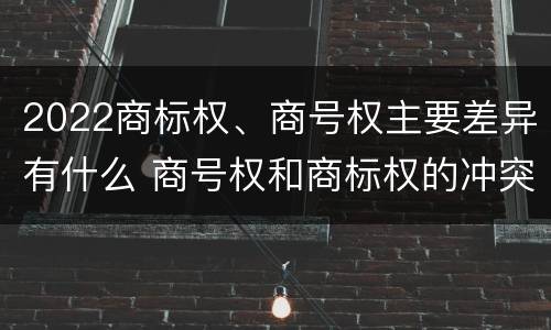 2022商标权、商号权主要差异有什么 商号权和商标权的冲突和解决
