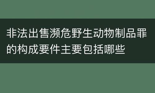 非法出售濒危野生动物制品罪的构成要件主要包括哪些