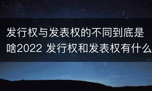 发行权与发表权的不同到底是啥2022 发行权和发表权有什么区别