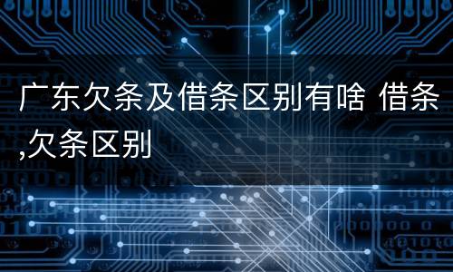 广东欠条及借条区别有啥 借条,欠条区别