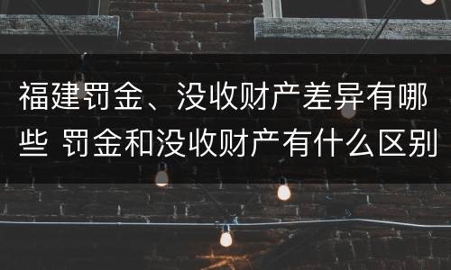福建罚金、没收财产差异有哪些 罚金和没收财产有什么区别