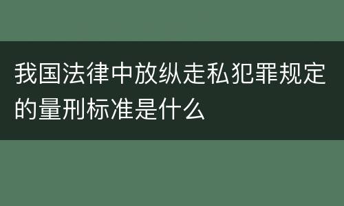 我国法律中放纵走私犯罪规定的量刑标准是什么