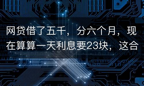 网贷借了五千，分六个月，现在算算一天利息要23块，这合理吗