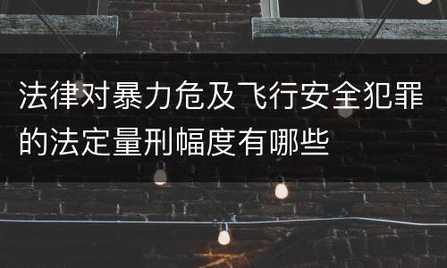 法律对暴力危及飞行安全犯罪的法定量刑幅度有哪些
