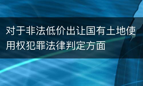 对于非法低价出让国有土地使用权犯罪法律判定方面
