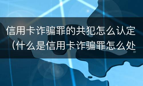 信用卡诈骗罪的共犯怎么认定（什么是信用卡诈骗罪怎么处罚）