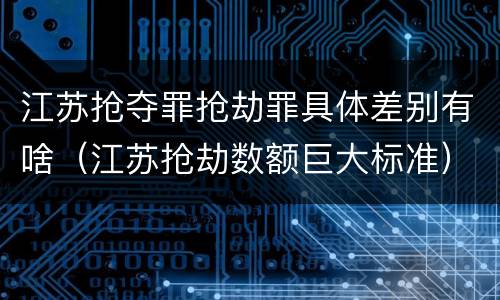 江苏抢夺罪抢劫罪具体差别有啥（江苏抢劫数额巨大标准）
