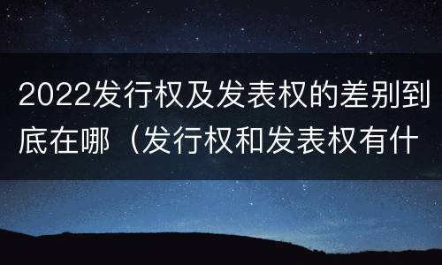 2022发行权及发表权的差别到底在哪（发行权和发表权有什么区别）