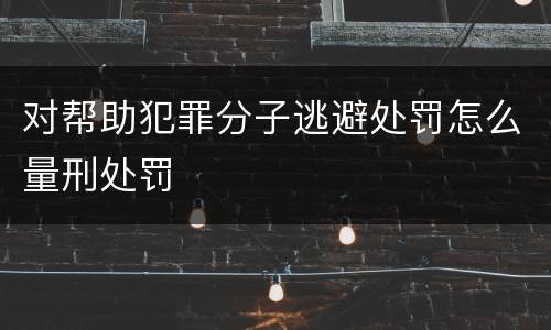 对帮助犯罪分子逃避处罚怎么量刑处罚