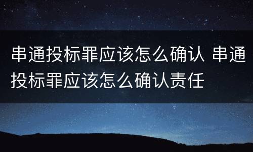 串通投标罪应该怎么确认 串通投标罪应该怎么确认责任