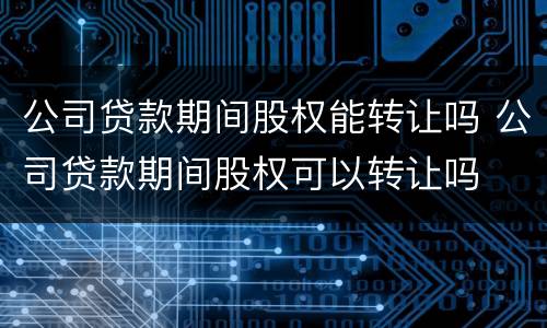 公司贷款期间股权能转让吗 公司贷款期间股权可以转让吗
